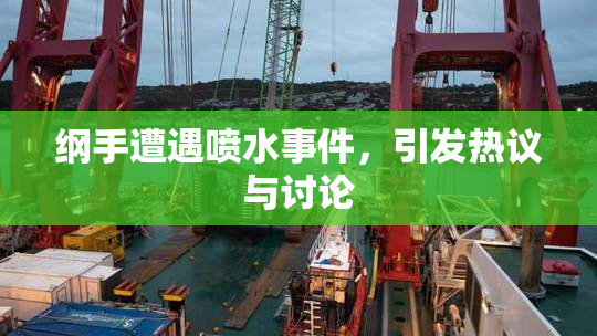 纲手遭遇喷水事件，引发热议与讨论