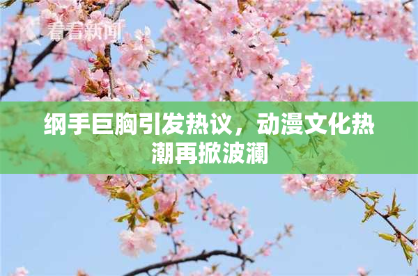 纲手巨胸引发热议，动漫文化热潮再掀波澜
