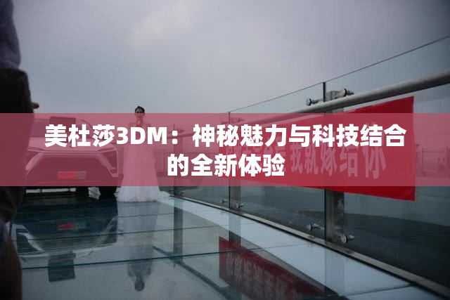 美杜莎3DM：神秘魅力与科技结合的全新体验