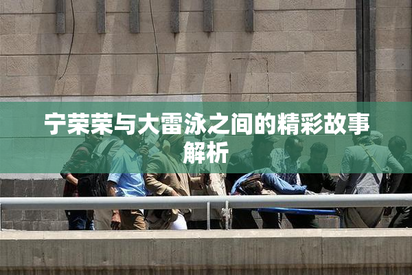 宁荣荣与大雷泳之间的精彩故事解析
