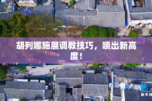 胡列娜施展调教技巧，喷出新高度！
