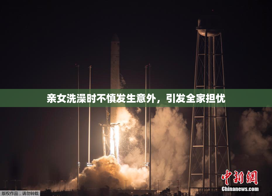 亲女洗澡时不慎发生意外，引发全家担忧