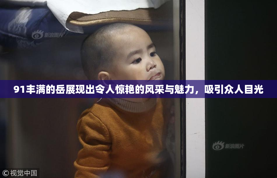 91丰满的岳展现出令人惊艳的风采与魅力，吸引众人目光