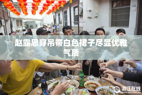 赵露思穿吊带白色裙子尽显优雅气质