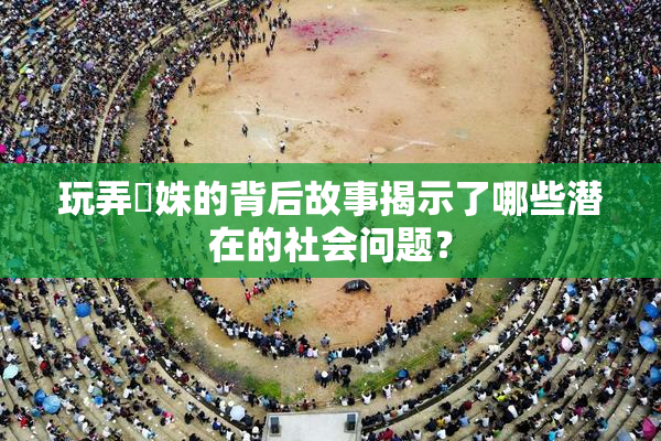 玩弄妺姝的背后故事揭示了哪些潜在的社会问题？