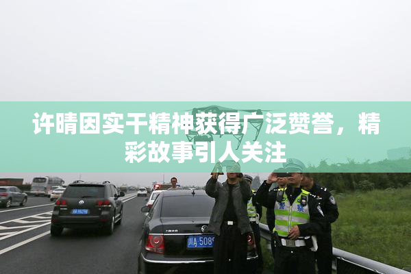 许晴因实干精神获得广泛赞誉，精彩故事引人关注