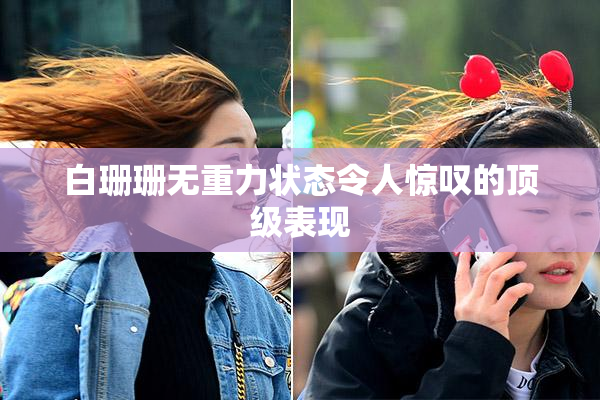 白珊珊无重力状态令人惊叹的顶级表现