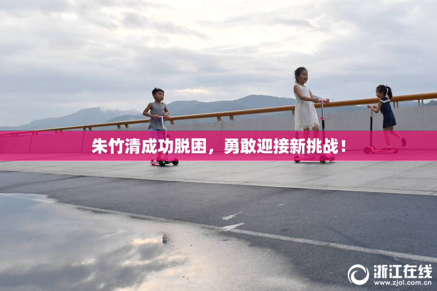 朱竹清成功脱困，勇敢迎接新挑战！