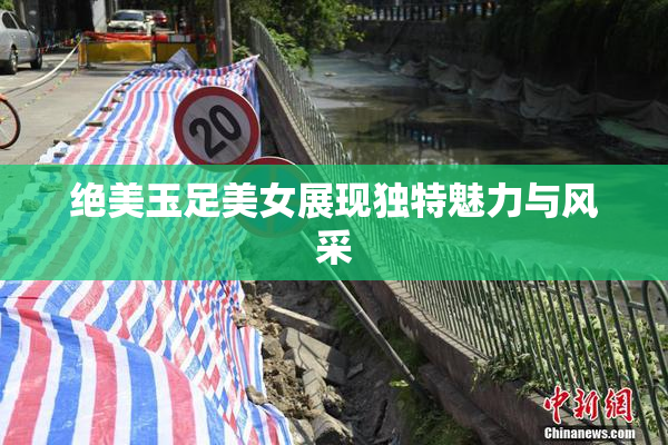 绝美玉足美女展现独特魅力与风采