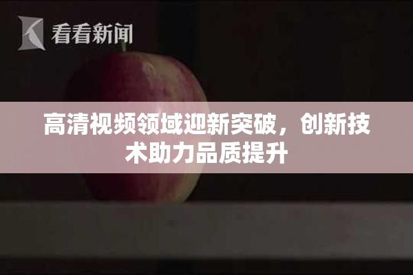 高清视频领域迎新突破，创新技术助力品质提升