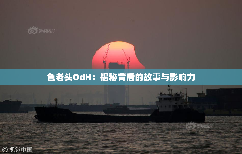 色老头OdH：揭秘背后的故事与影响力