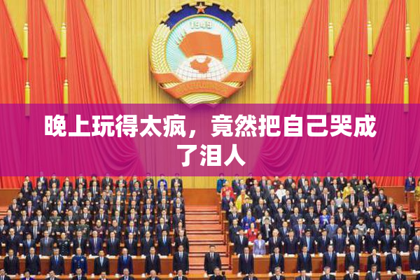 晚上玩得太疯，竟然把自己哭成了泪人