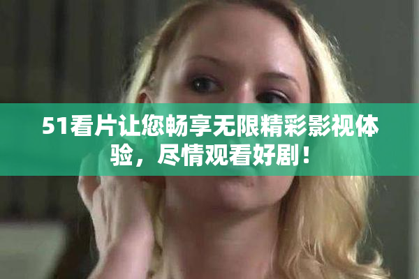 51看片让您畅享无限精彩影视体验，尽情观看好剧！