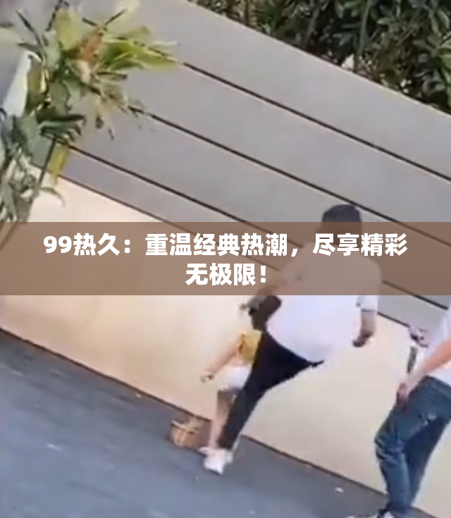 99热久：重温经典热潮，尽享精彩无极限！