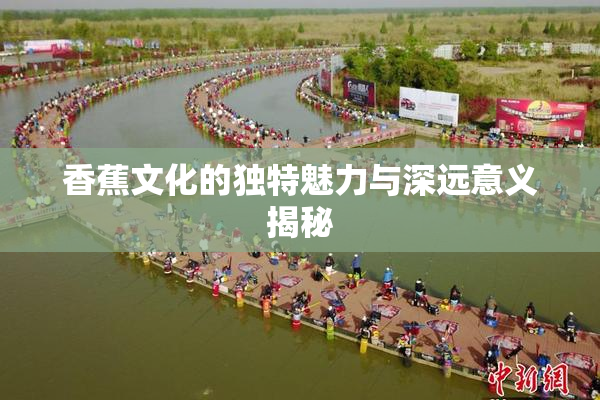香蕉文化的独特魅力与深远意义揭秘