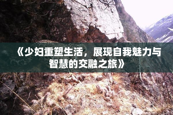 《少妇重塑生活，展现自我魅力与智慧的交融之旅》