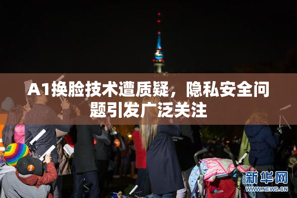 A1换脸技术遭质疑，隐私安全问题引发广泛关注