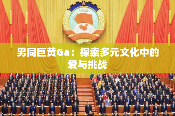 男同巨黄Ga：探索多元文化中的爱与挑战