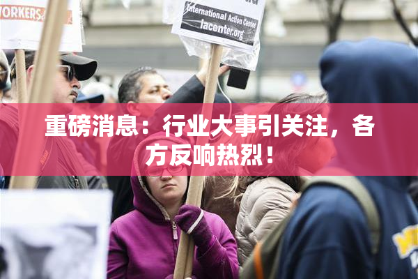 重磅消息：行业大事引关注，各方反响热烈！