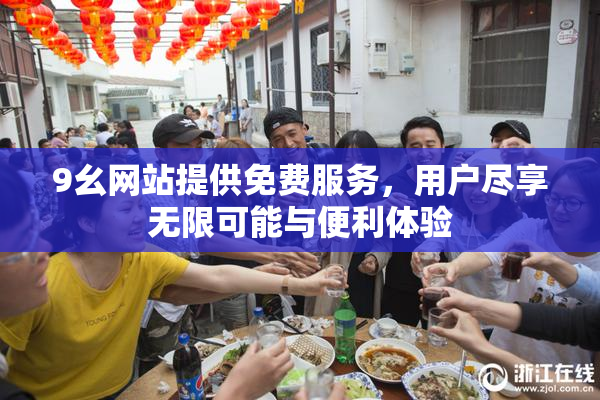9幺网站提供免费服务，用户尽享无限可能与便利体验