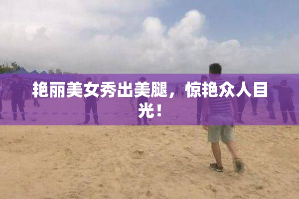 艳丽美女秀出美腿，惊艳众人目光！