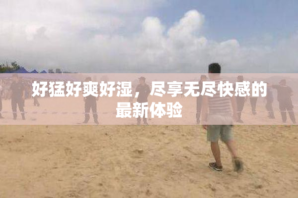 好猛好爽好湿，尽享无尽快感的最新体验