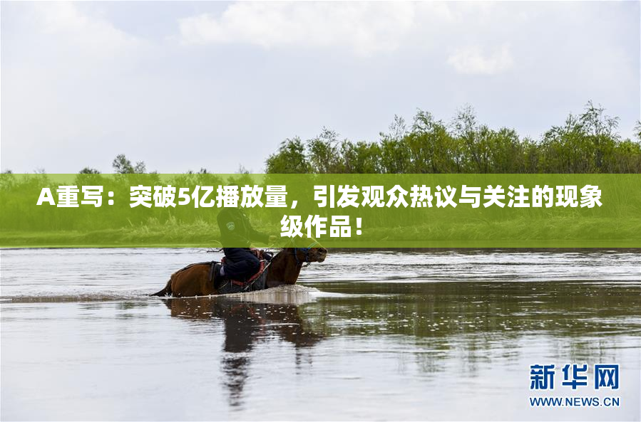 A重写：突破5亿播放量，引发观众热议与关注的现象级作品！