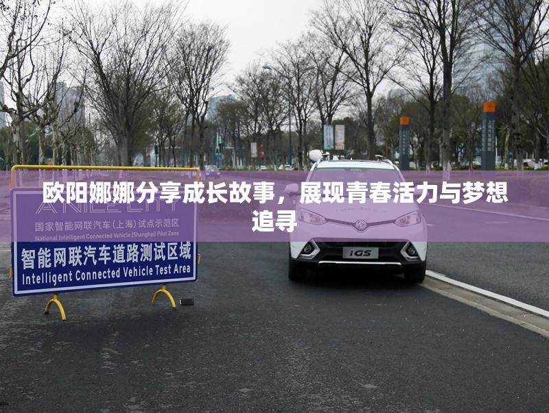 欧阳娜娜分享成长故事，展现青春活力与梦想追寻