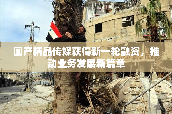 国产精品传媒获得新一轮融资，推动业务发展新篇章