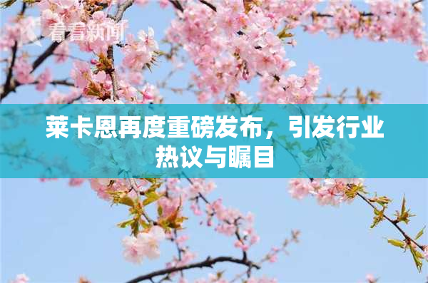 莱卡恩再度重磅发布，引发行业热议与瞩目