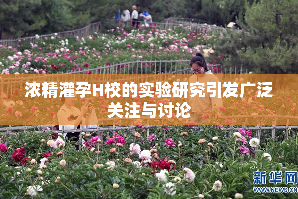 浓精灌孕H校的实验研究引发广泛关注与讨论