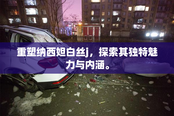 重塑纳西妲白丝j，探索其独特魅力与内涵。