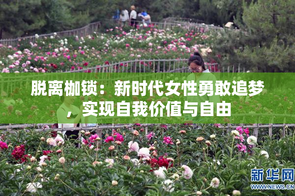 脱离枷锁：新时代女性勇敢追梦，实现自我价值与自由
