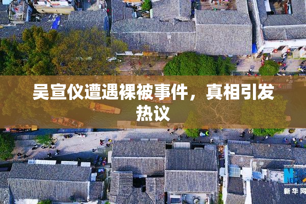 吴宣仪遭遇裸被事件，真相引发热议