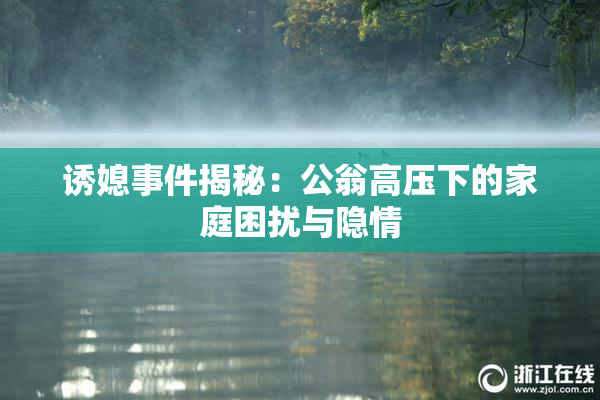 诱媳事件揭秘：公翁高压下的家庭困扰与隐情
