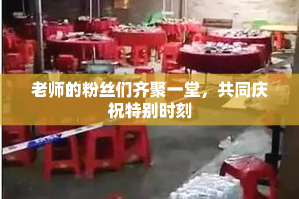 老师的粉丝们齐聚一堂，共同庆祝特别时刻