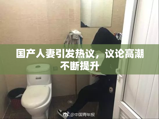 国产人妻引发热议，议论高潮不断提升