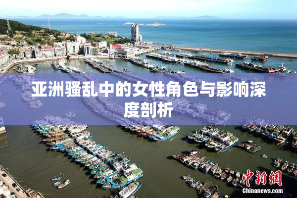 亚洲骚乱中的女性角色与影响深度剖析