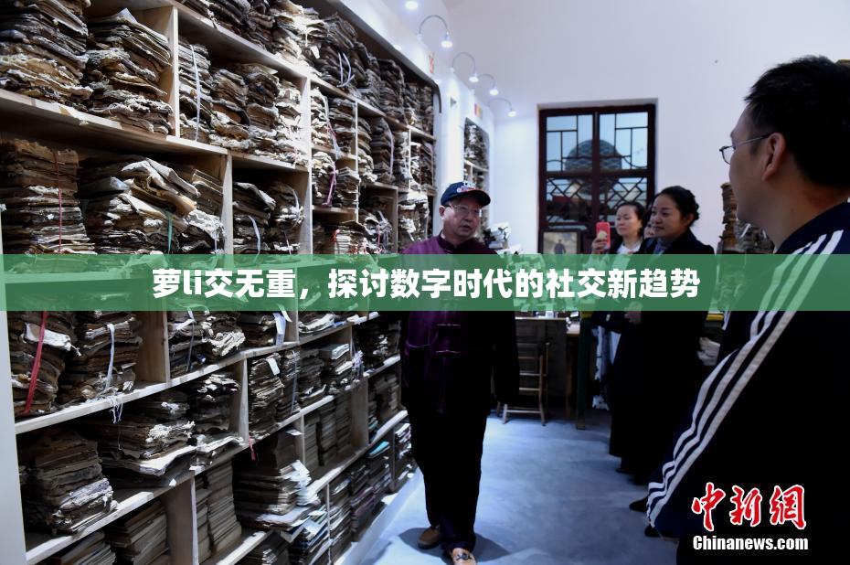 萝li交无重，探讨数字时代的社交新趋势