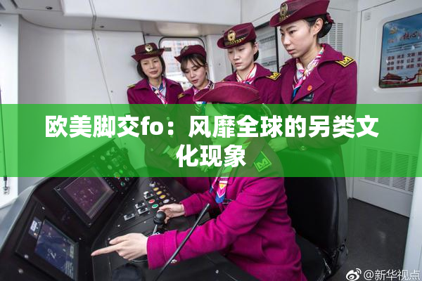 欧美脚交fo：风靡全球的另类文化现象