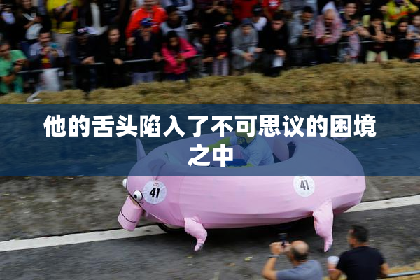 他的舌头陷入了不可思议的困境之中
