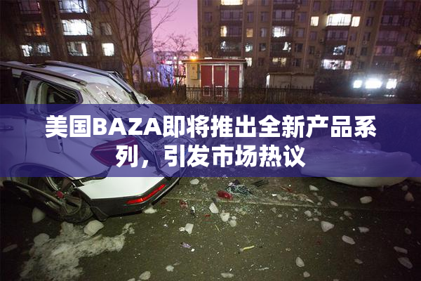 美国BAZA即将推出全新产品系列，引发市场热议