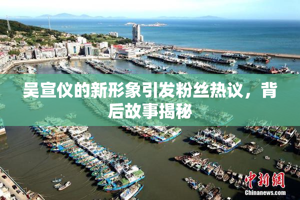 吴宣仪的新形象引发粉丝热议，背后故事揭秘