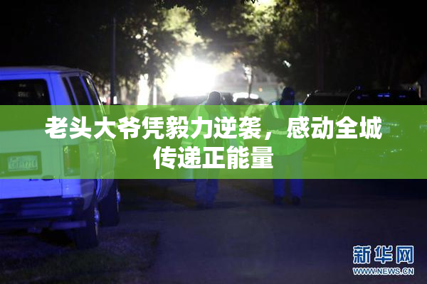 老头大爷凭毅力逆袭，感动全城传递正能量