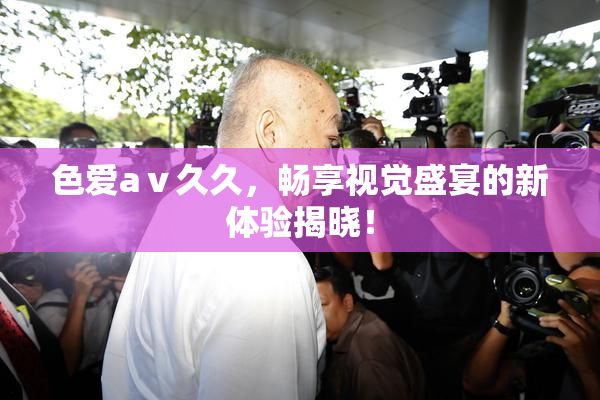 色爱aⅴ久久，畅享视觉盛宴的新体验揭晓！