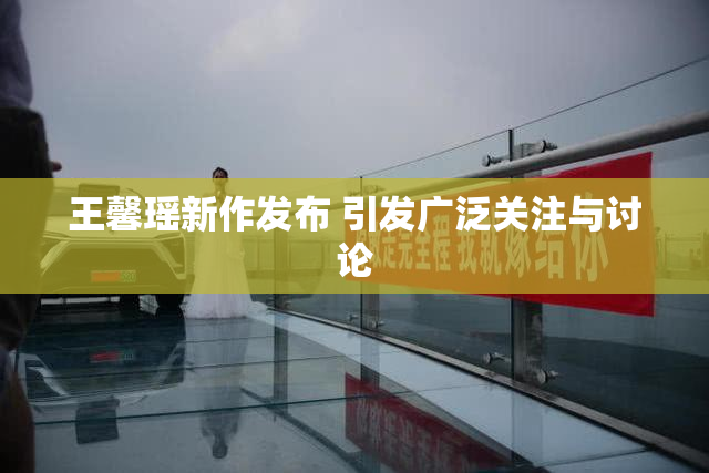 王馨瑶新作发布 引发广泛关注与讨论