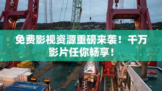 免费影视资源重磅来袭！千万影片任你畅享！