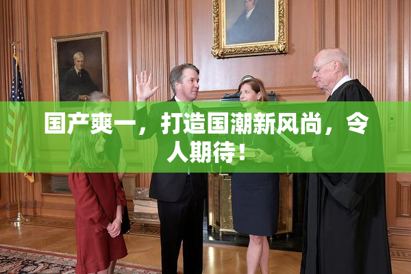 国产爽一，打造国潮新风尚，令人期待！