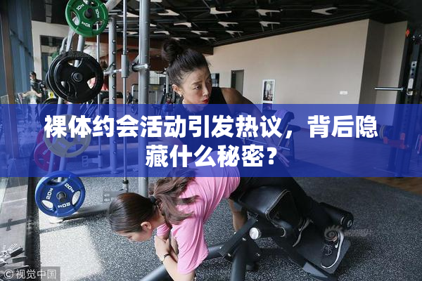 裸体约会活动引发热议，背后隐藏什么秘密？