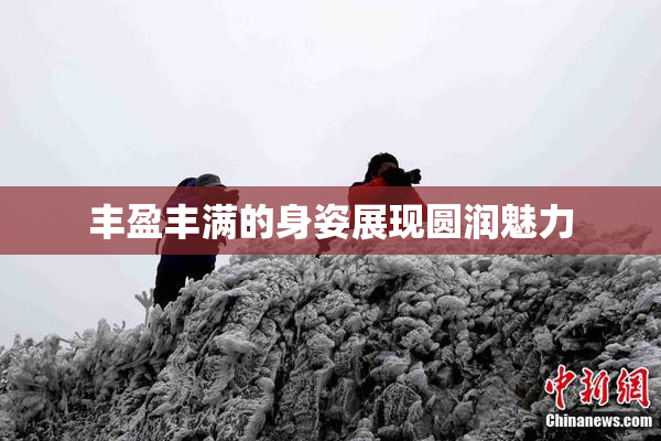 丰盈丰满的身姿展现圆润魅力